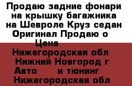 Продаю задние фонари на крышку багажника,на Шевроле Круз седан.Оригинал!Продаю о › Цена ­ 5 000 - Нижегородская обл., Нижний Новгород г. Авто » GT и тюнинг   . Нижегородская обл.,Нижний Новгород г.